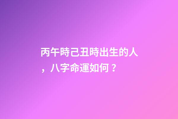 丙午時己丑時出生的人，八字命運如何？